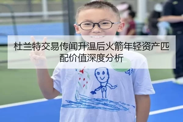 杜兰特交易传闻升温后火箭年轻资产匹配价值深度分析