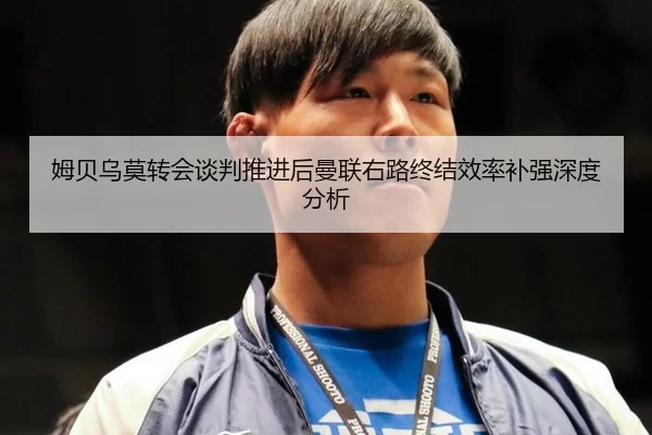 姆贝乌莫转会谈判推进后曼联右路终结效率补强深度分析