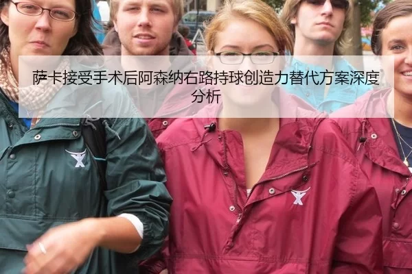 萨卡接受手术后阿森纳右路持球创造力替代方案深度分析